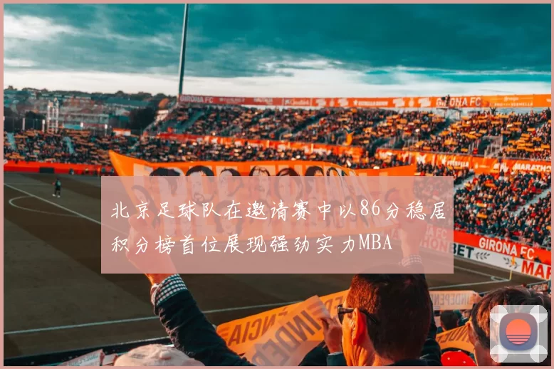 北京足球队在邀请赛中以86分稳居积分榜首位展现强劲实力MBA