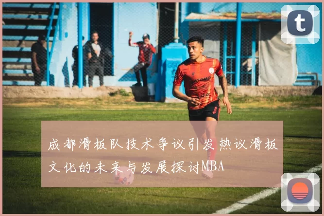 成都滑板队技术争议引发热议滑板文化的未来与发展探讨MBA