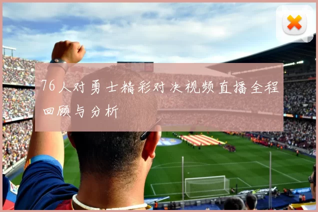 76人对勇士精彩对决视频直播全程回顾与分析