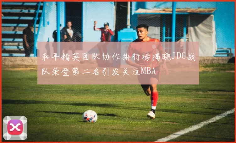 和平精英团队协作排行榜揭晓JDG战队荣登第二名引发关注MBA