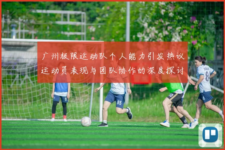 广州极限运动队个人能力引发热议运动员表现与团队协作的深度探讨MBA
