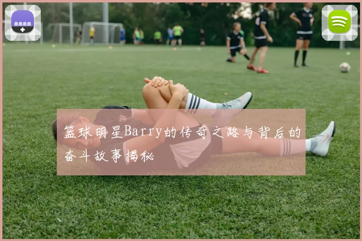 篮球明星Barry的传奇之路与背后的奋斗故事揭秘