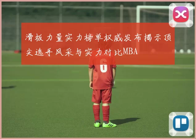 滑板力量实力榜单权威发布揭示顶尖选手风采与实力对比MBA