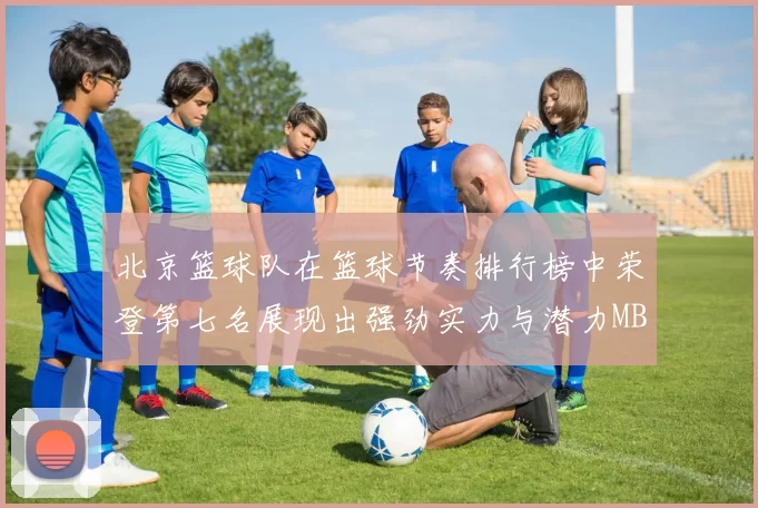 北京篮球队在篮球节奏排行榜中荣登第七名展现出强劲实力与潜力MBA