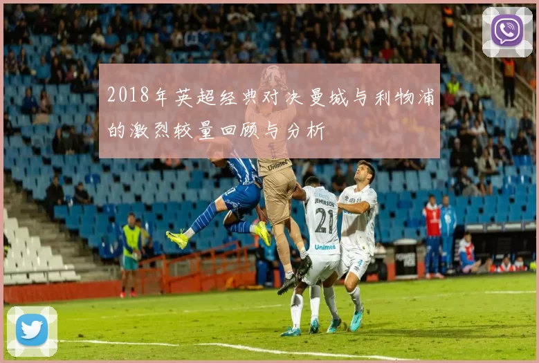 2018年英超经典对决曼城与利物浦的激烈较量回顾与分析