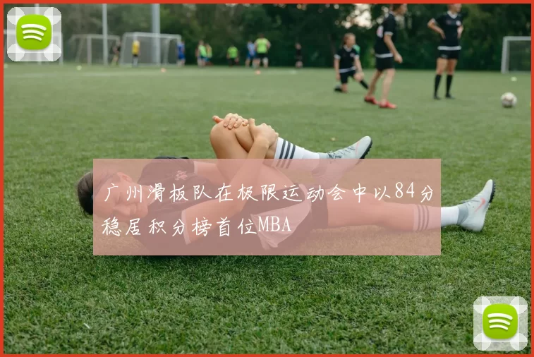 广州滑板队在极限运动会中以84分稳居积分榜首位MBA