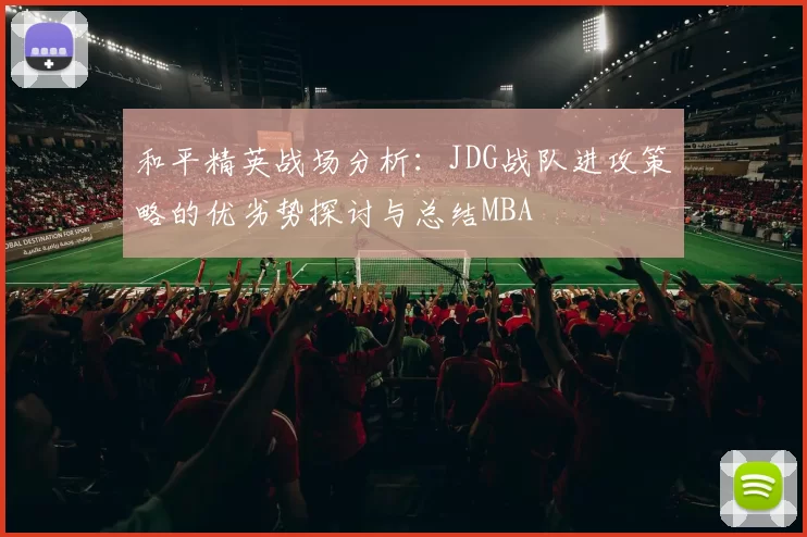 和平精英战场分析：JDG战队进攻策略的优劣势探讨与总结MBA