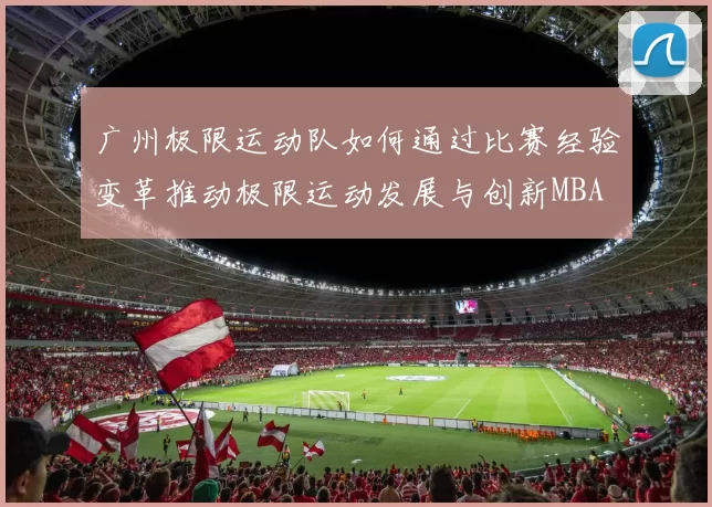 广州极限运动队如何通过比赛经验变革推动极限运动发展与创新MBA