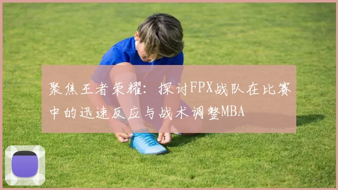 聚焦王者荣耀：探讨FPX战队在比赛中的迅速反应与战术调整MBA