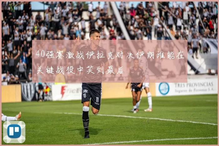 40强赛激战伊拉克对决伊朗谁能在关键战役中笑到最后