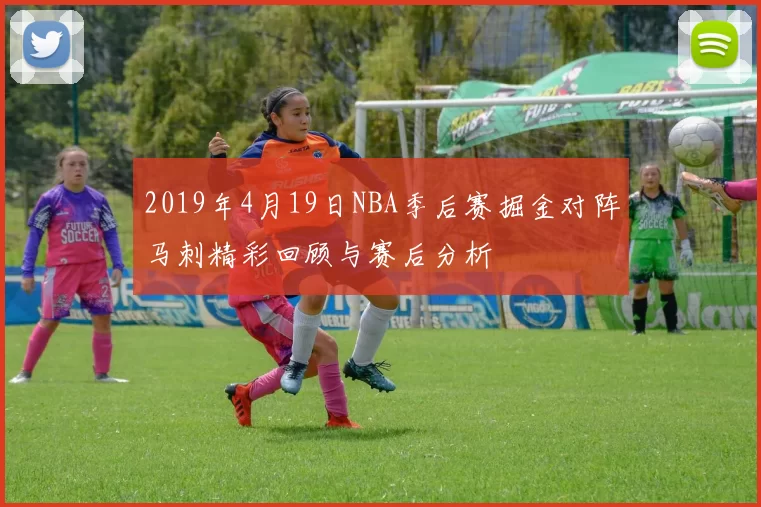 2019年4月19日NBA季后赛掘金对阵马刺精彩回顾与赛后分析