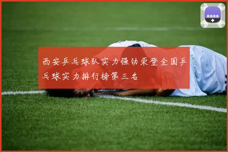 西安乒乓球队实力强劲荣登全国乒乓球实力排行榜第三名