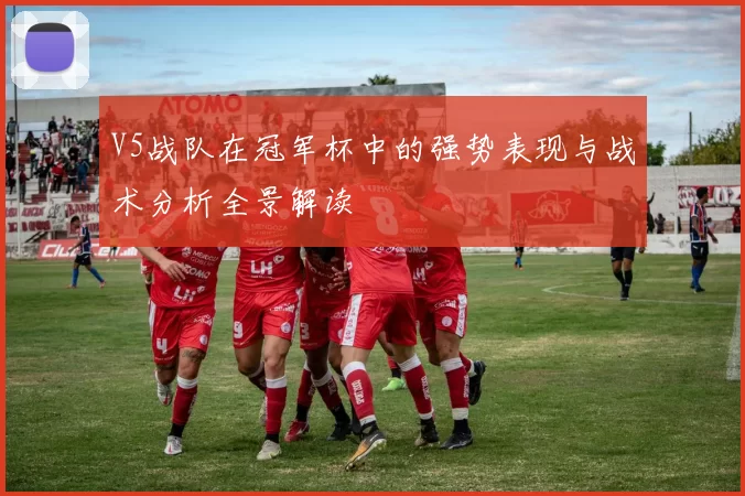 V5战队在冠军杯中的强势表现与战术分析全景解读